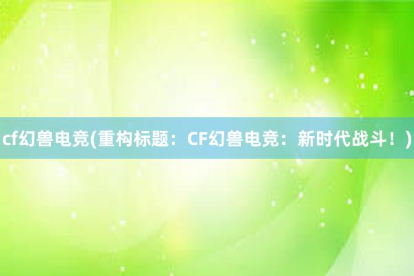 cf幻兽电竞(重构标题：CF幻兽电竞：新时代战斗！)