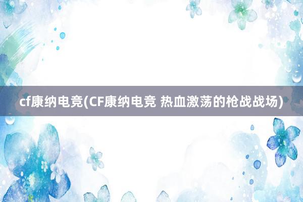 cf康纳电竞(CF康纳电竞 热血激荡的枪战战场)