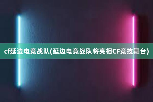 cf延边电竞战队(延边电竞战队将亮相CF竞技舞台)