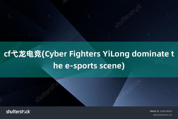 cf弋龙电竞(Cyber Fighters YiLong dominate the e-sports scene)