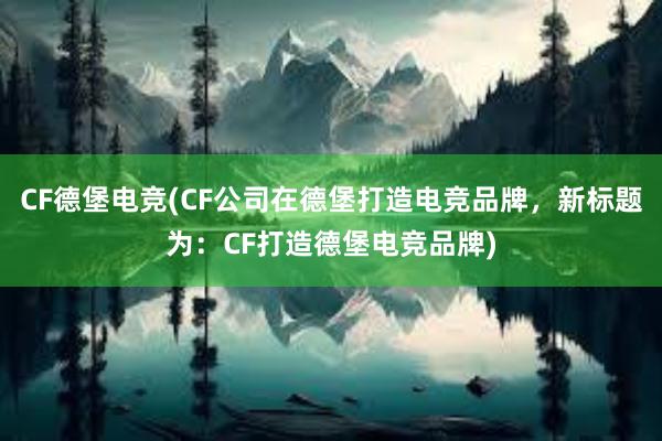 CF德堡电竞(CF公司在德堡打造电竞品牌，新标题为：CF打造德堡电竞品牌)