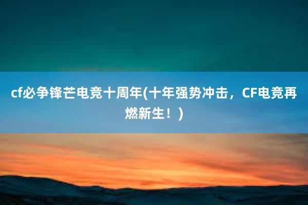 cf必争锋芒电竞十周年(十年强势冲击，CF电竞再燃新生！)