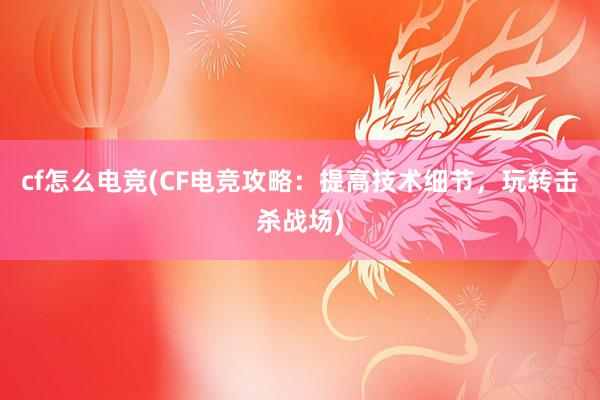 cf怎么电竞(CF电竞攻略：提高技术细节，玩转击杀战场)