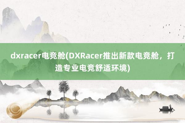 dxracer电竞舱(DXRacer推出新款电竞舱，打造专业电竞舒适环境)