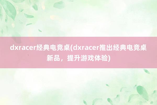 dxracer经典电竞桌(dxracer推出经典电竞桌新品，提升游戏体验)