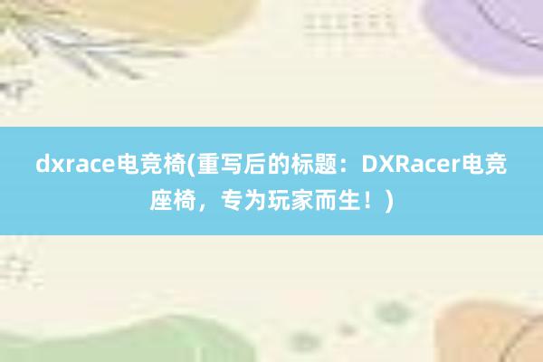 dxrace电竞椅(重写后的标题：DXRacer电竞座椅，专为玩家而生！)