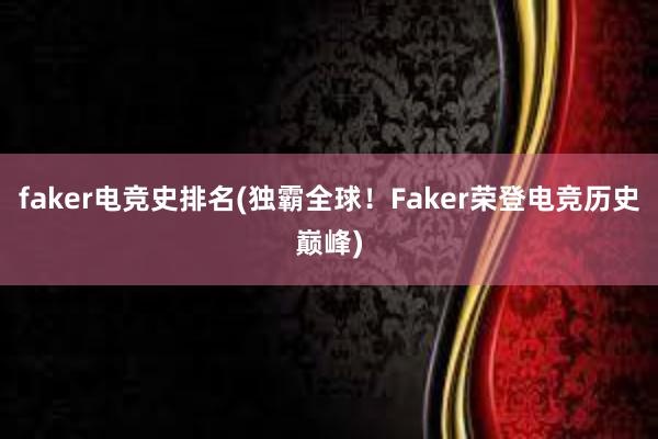 faker电竞史排名(独霸全球！Faker荣登电竞历史巅峰)