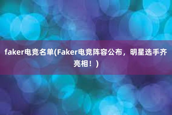 faker电竞名单(Faker电竞阵容公布，明星选手齐亮相！)