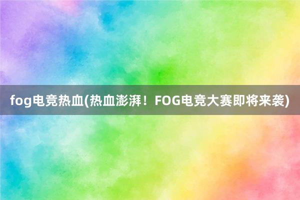 fog电竞热血(热血澎湃！FOG电竞大赛即将来袭)