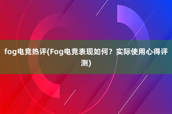 fog电竞热评(Fog电竞表现如何？实际使用心得评测)