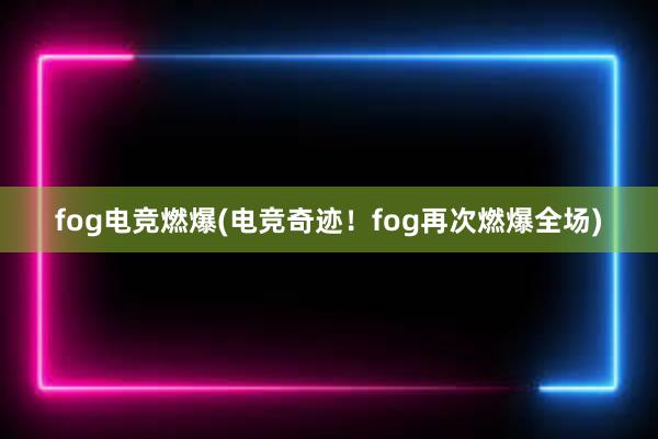 fog电竞燃爆(电竞奇迹！fog再次燃爆全场)