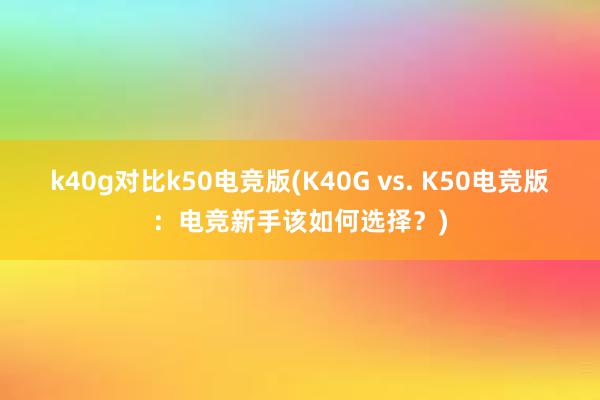 k40g对比k50电竞版(K40G vs. K50电竞版：电竞新手该如何选择？)