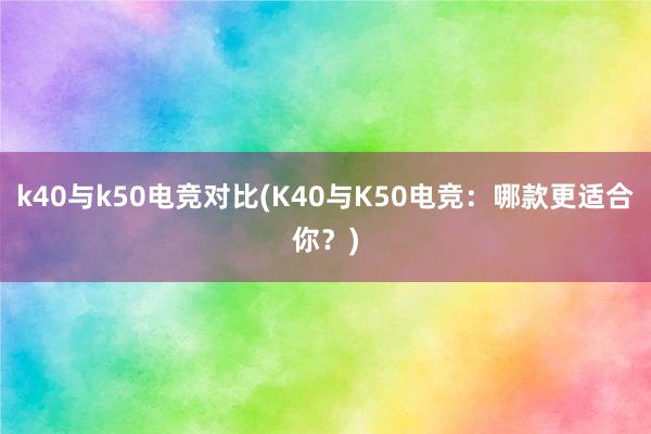 k40与k50电竞对比(K40与K50电竞：哪款更适合你？)