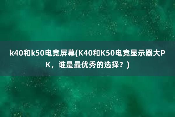 k40和k50电竞屏幕(K40和K50电竞显示器大PK，谁是最优秀的选择？)