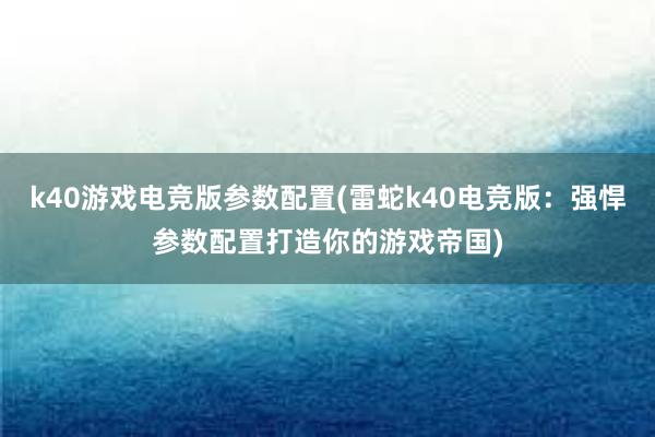 k40游戏电竞版参数配置(雷蛇k40电竞版：强悍参数配置打造你的游戏帝国)