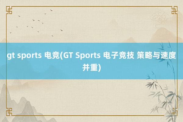 gt sports 电竞(GT Sports 电子竞技 策略与速度并重)