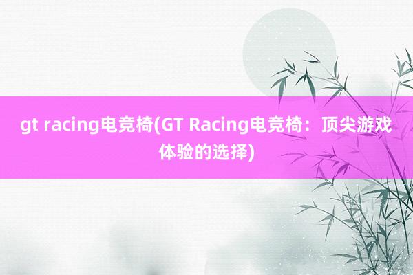 gt racing电竞椅(GT Racing电竞椅：顶尖游戏体验的选择)