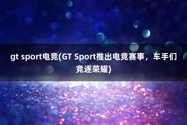 gt sport电竞(GT Sport推出电竞赛事，车手们竞逐荣耀)