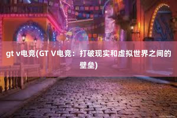 gt v电竞(GT V电竞：打破现实和虚拟世界之间的壁垒)