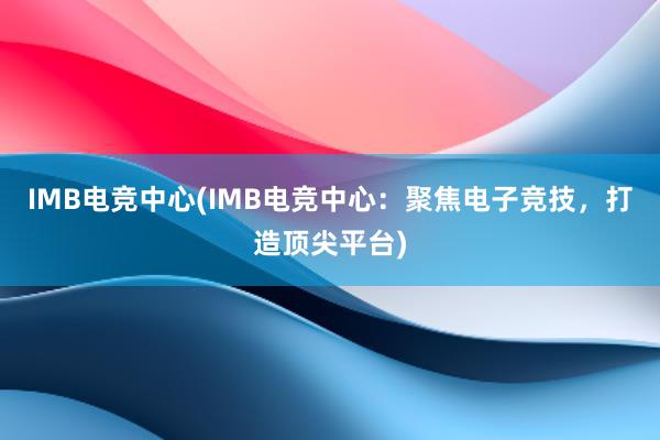 IMB电竞中心(IMB电竞中心：聚焦电子竞技，打造顶尖平台)