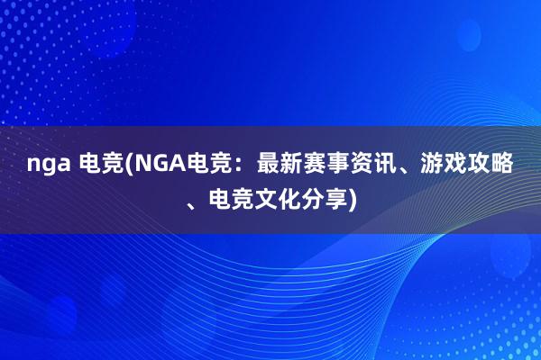 nga 电竞(NGA电竞：最新赛事资讯、游戏攻略、电竞文化分享)