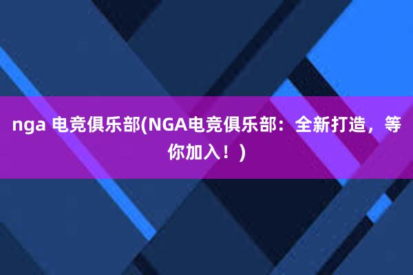 nga 电竞俱乐部(NGA电竞俱乐部：全新打造，等你加入！)