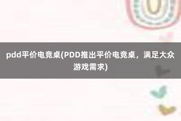 pdd平价电竞桌(PDD推出平价电竞桌，满足大众游戏需求)