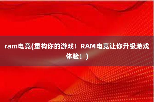 ram电竞(重构你的游戏！RAM电竞让你升级游戏体验！)