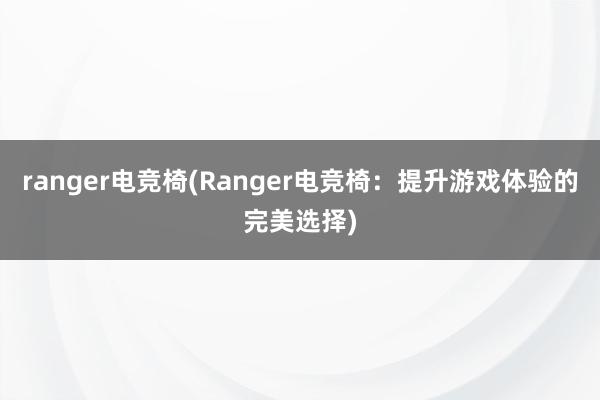 ranger电竞椅(Ranger电竞椅：提升游戏体验的完美选择)