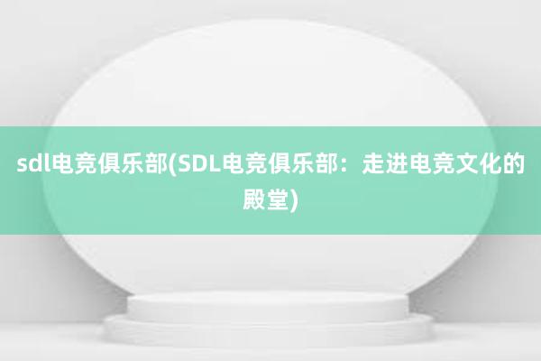 sdl电竞俱乐部(SDL电竞俱乐部：走进电竞文化的殿堂)