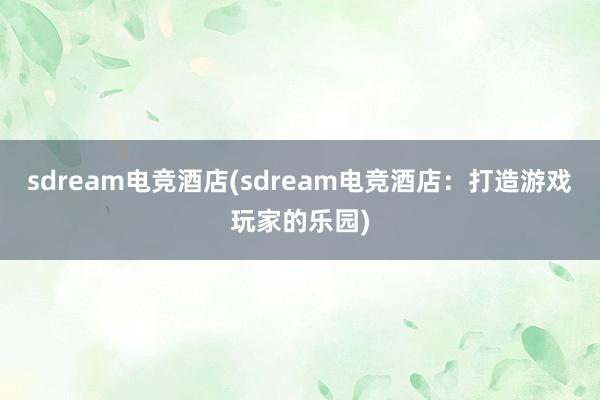 sdream电竞酒店(sdream电竞酒店：打造游戏玩家的乐园)