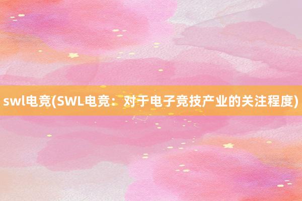 swl电竞(SWL电竞：对于电子竞技产业的关注程度)