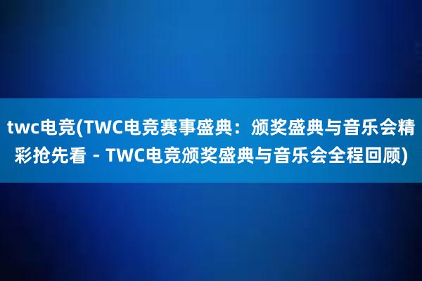 twc电竞(TWC电竞赛事盛典：颁奖盛典与音乐会精彩抢先看 - TWC电竞颁奖盛典与音乐会全程回顾)