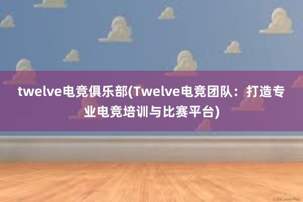 twelve电竞俱乐部(Twelve电竞团队：打造专业电竞培训与比赛平台)