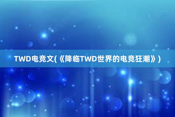 TWD电竞文(《降临TWD世界的电竞狂潮》)