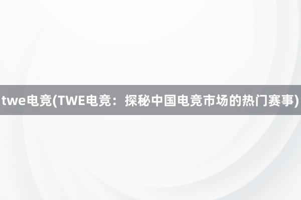 twe电竞(TWE电竞：探秘中国电竞市场的热门赛事)