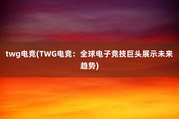 twg电竞(TWG电竞：全球电子竞技巨头展示未来趋势)