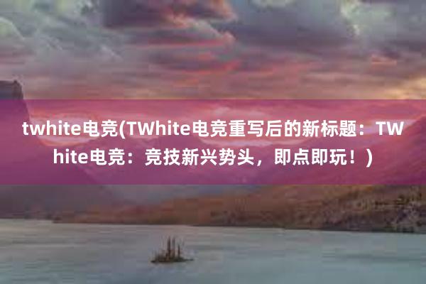 twhite电竞(TWhite电竞重写后的新标题：TWhite电竞：竞技新兴势头，即点即玩！)