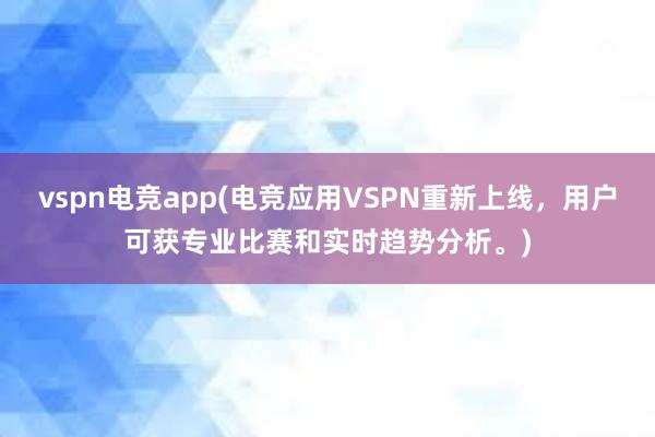 vspn电竞app(电竞应用VSPN重新上线，用户可获专业比赛和实时趋势分析。)