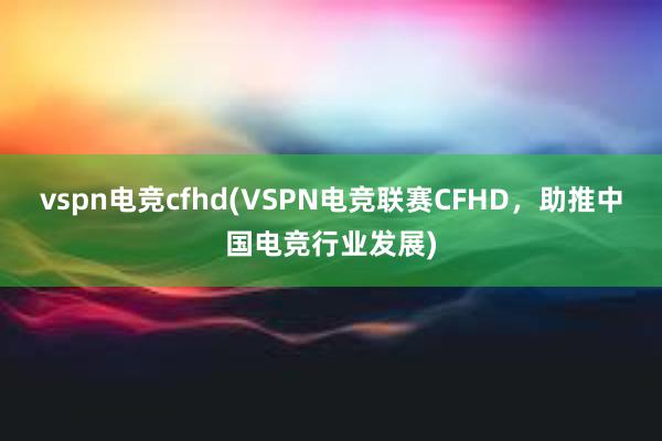 vspn电竞cfhd(VSPN电竞联赛CFHD，助推中国电竞行业发展)