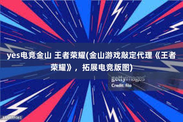 yes电竞金山 王者荣耀(金山游戏敲定代理《王者荣耀》，拓展电竞版图)