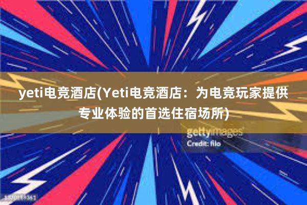 yeti电竞酒店(Yeti电竞酒店：为电竞玩家提供专业体验的首选住宿场所)