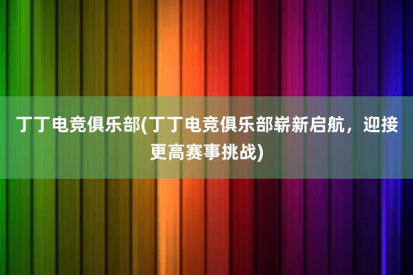 丁丁电竞俱乐部(丁丁电竞俱乐部崭新启航，迎接更高赛事挑战)