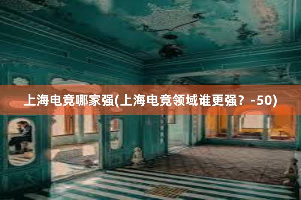 上海电竞哪家强(上海电竞领域谁更强？-50)