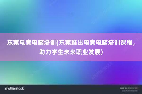 东莞电竞电脑培训(东莞推出电竞电脑培训课程，助力学生未来职业发展)