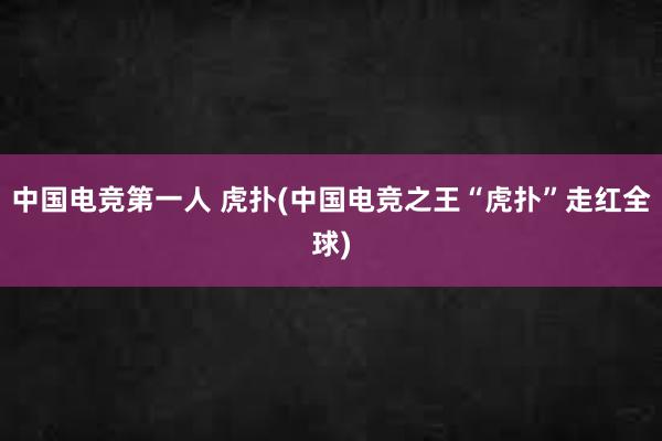 中国电竞第一人 虎扑(中国电竞之王“虎扑”走红全球)