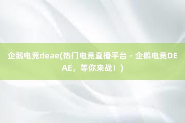 企鹅电竞deae(热门电竞直播平台 - 企鹅电竞DEAE，等你来战！)