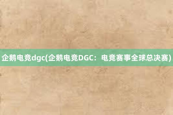 企鹅电竞dgc(企鹅电竞DGC：电竞赛事全球总决赛)