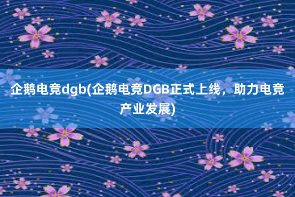 企鹅电竞dgb(企鹅电竞DGB正式上线，助力电竞产业发展)