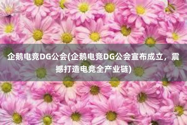 企鹅电竞DG公会(企鹅电竞DG公会宣布成立，震撼打造电竞全产业链)